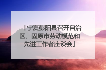 宁夏彭阳县召开自治区、固原市劳动模范和先进工作者座谈会