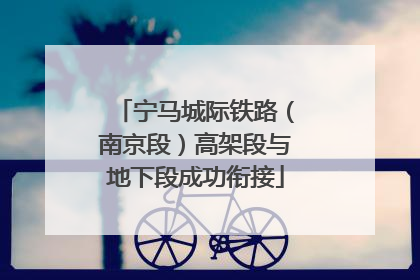宁马城际铁路（南京段）高架段与地下段成功衔接
