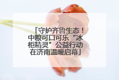 守护齐鲁生态！中粮可口可乐“冰柜精灵”公益行动在济南温暖启幕