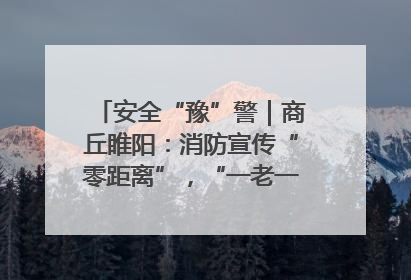 安全“豫”警｜商丘睢阳：消防宣传“零距离”，“一老一小”同守护