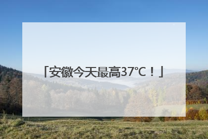 安徽今天最高37℃！