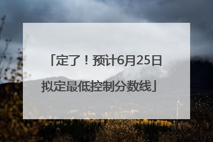 定了！预计6月25日拟定最低控制分数线