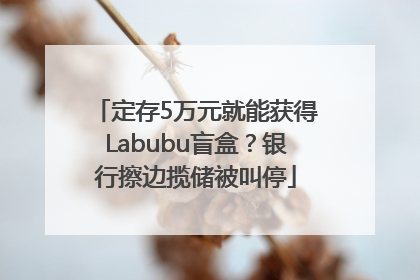 定存5万元就能获得Labubu盲盒？银行擦边揽储被叫停