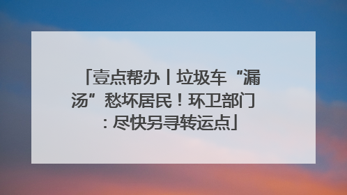 壹点帮办丨垃圾车“漏汤”愁坏居民！环卫部门：尽快另寻转运点