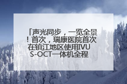 声光同步，一览全景！首次，瑞康医院首次在镇江地区使用IVUS-OCT一体机全程指导冠脉介入手术