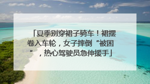 夏季别穿裙子骑车！裙摆卷入车轮，女子摔倒“被困”，热心驾驶员急伸援手