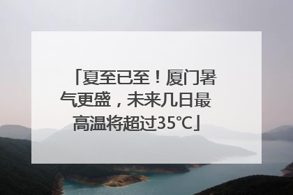 夏至已至！厦门暑气更盛，未来几日最高温将超过35℃