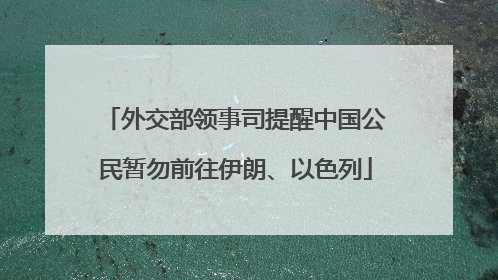 外交部领事司提醒中国公民暂勿前往伊朗、以色列