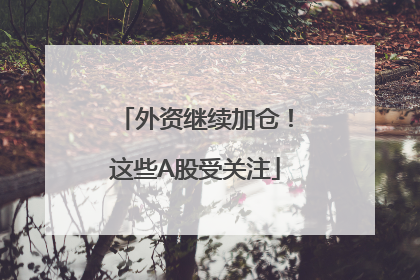 外资继续加仓！这些A股受关注