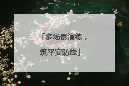 多场景演练，筑平安防线