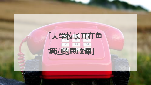 大学校长开在鱼塘边的思政课