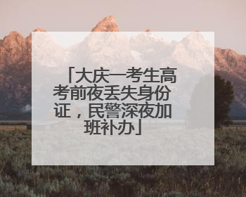 大庆一考生高考前夜丢失身份证，民警深夜加班补办