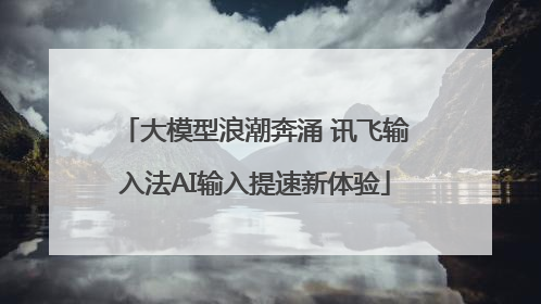 大模型浪潮奔涌 讯飞输入法AI输入提速新体验