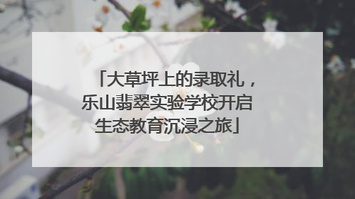 大草坪上的录取礼，乐山翡翠实验学校开启生态教育沉浸之旅
