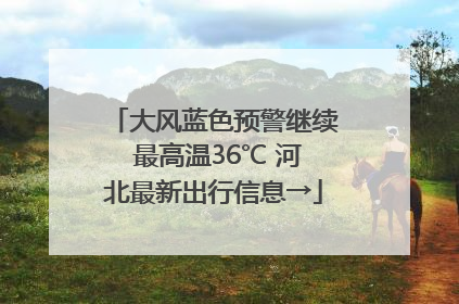 大风蓝色预警继续 最高温36℃ 河北最新出行信息→