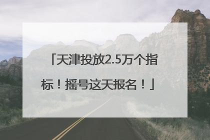 天津投放2.5万个指标！摇号这天报名！
