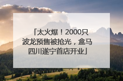 太火爆！2000只波龙预售被抢光，盒马四川遂宁首店开业