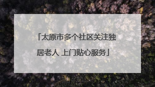 太原市多个社区关注独居老人 上门贴心服务
