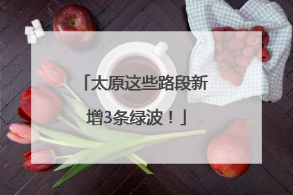 太原这些路段新增3条绿波！