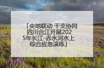 央地联动 干支协同 四川合江开展2025年长江-赤水河水上综合应急演练