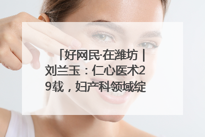 好网民·在潍坊｜刘兰玉：仁心医术29载，妇产科领域绽放医者光芒