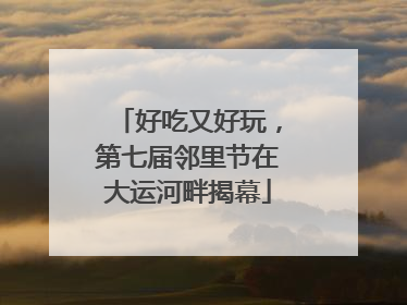 好吃又好玩，第七届邻里节在大运河畔揭幕