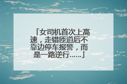 女司机首次上高速，走错匝道后不靠边停车报警，而是一路逆行……