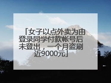女子以点外卖为由登录同学付款帐号后未登出，一个月盗刷近9000元