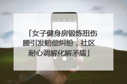 女子健身房锻炼扭伤腰引发赔偿纠纷，社区耐心调解化解矛盾