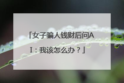 女子骗人钱财后问AI：我该怎么办？