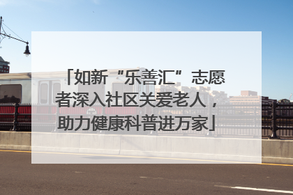 如新“乐善汇”志愿者深入社区关爱老人，助力健康科普进万家