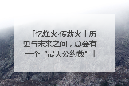 忆烽火·传薪火丨历史与未来之间，总会有一个“最大公约数”