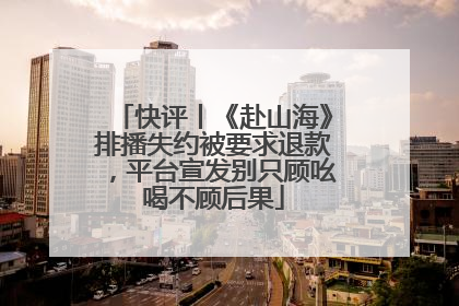 快评丨《赴山海》排播失约被要求退款，平台宣发别只顾吆喝不顾后果