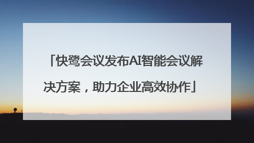 快鹭会议发布AI智能会议解决方案，助力企业高效协作