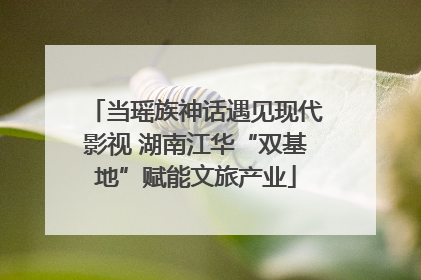 当瑶族神话遇见现代影视 湖南江华“双基地”赋能文旅产业