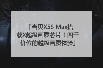 当贝X5S Max搭载X超级画质芯片！四千价位的越级画质体验