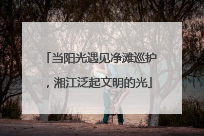 当阳光遇见净滩巡护，湘江泛起文明的光