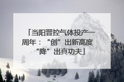 当阳晋控气体投产一周年：“创”出新高度 “降”出真功夫