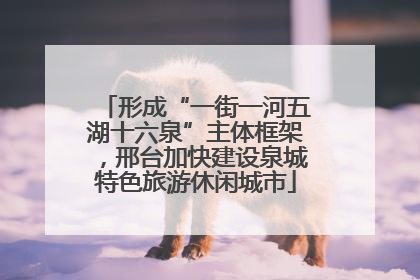 形成“一街一河五湖十六泉”主体框架，邢台加快建设泉城特色旅游休闲城市