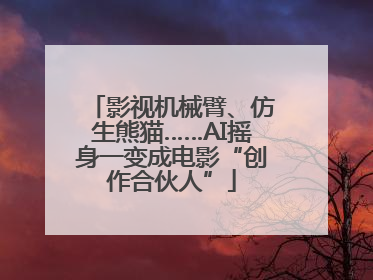 影视机械臂、仿生熊猫……AI摇身一变成电影“创作合伙人”