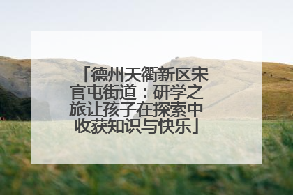 德州天衢新区宋官屯街道：研学之旅让孩子在探索中收获知识与快乐