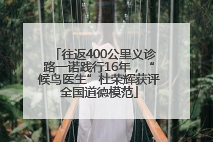 往返400公里义诊路一诺践行16年，“候鸟医生”杜荣辉获评全国道德模范