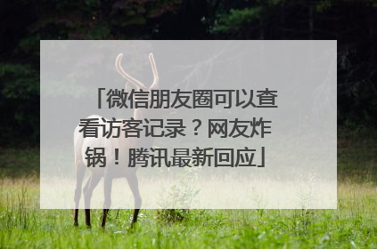 微信朋友圈可以查看访客记录？网友炸锅！腾讯最新回应