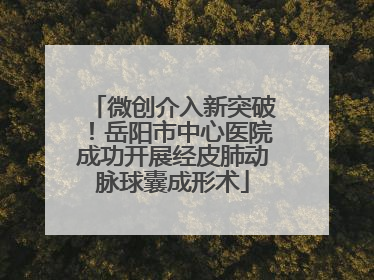 微创介入新突破！岳阳市中心医院成功开展经皮肺动脉球囊成形术