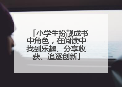 小学生扮靓成书中角色，在阅读中找到乐趣、分享收获、追逐创新
