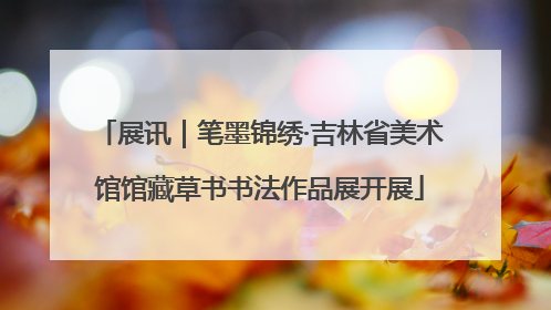 展讯｜笔墨锦绣·吉林省美术馆馆藏草书书法作品展开展