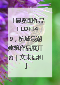 展览即作品！LOFT49，杭城最潮建筑作品展开幕｜文末福利