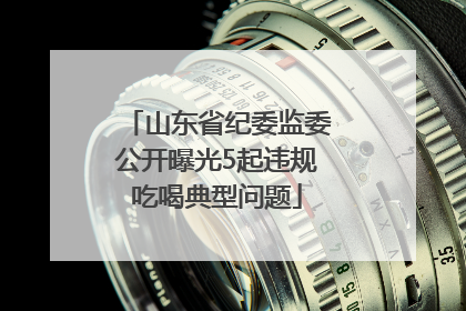 山东省纪委监委公开曝光5起违规吃喝典型问题