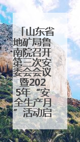 山东省地矿局鲁南院召开第三次安委会会议暨2025年“安全生产月”活动启动仪式