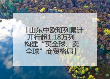 山东中欧班列累计开行超1.18万列 构建“买全球、卖全球”商贸格局